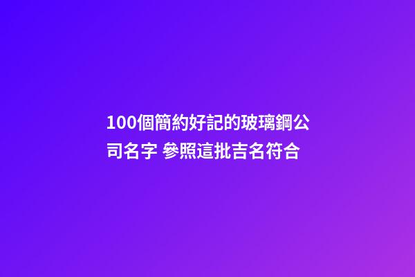 100個簡約好記的玻璃鋼公司名字 參照這批吉名符合-第1張-公司起名-玄機派